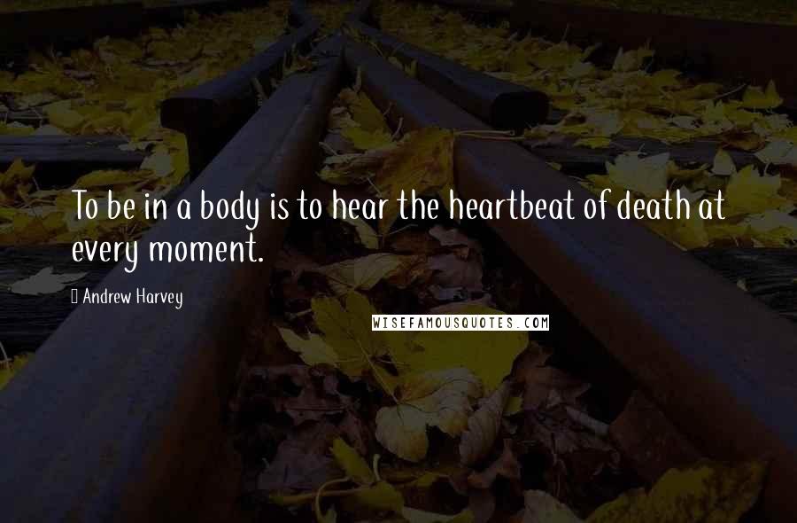 Andrew Harvey Quotes: To be in a body is to hear the heartbeat of death at every moment.