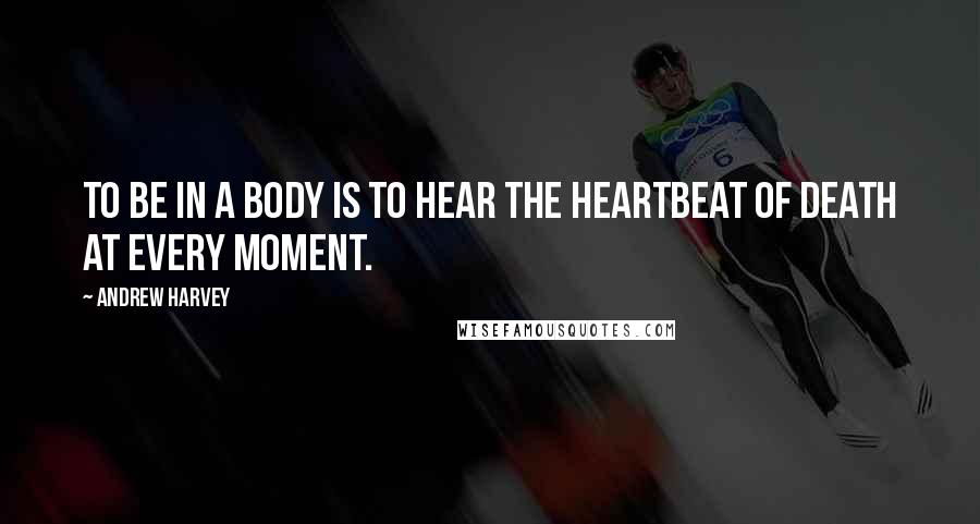 Andrew Harvey Quotes: To be in a body is to hear the heartbeat of death at every moment.