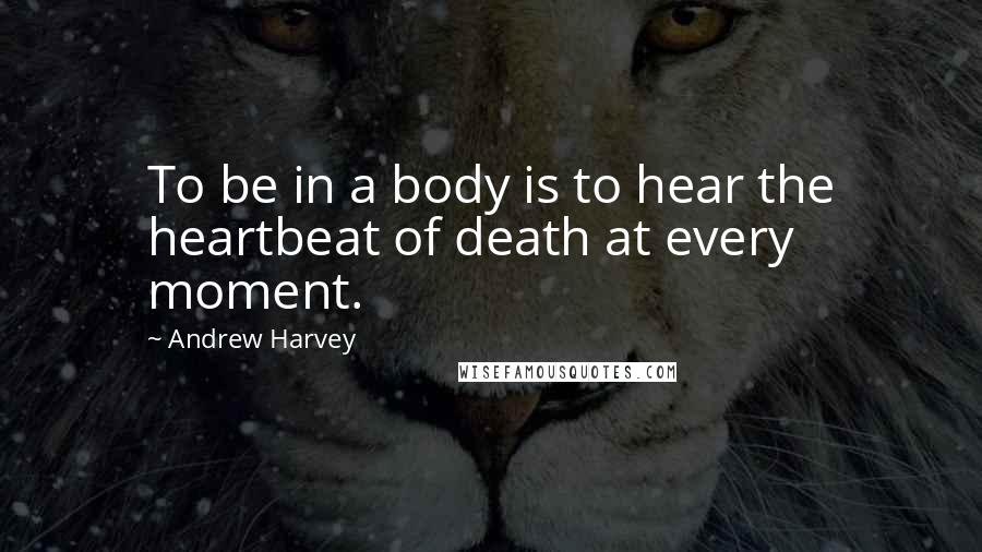 Andrew Harvey Quotes: To be in a body is to hear the heartbeat of death at every moment.