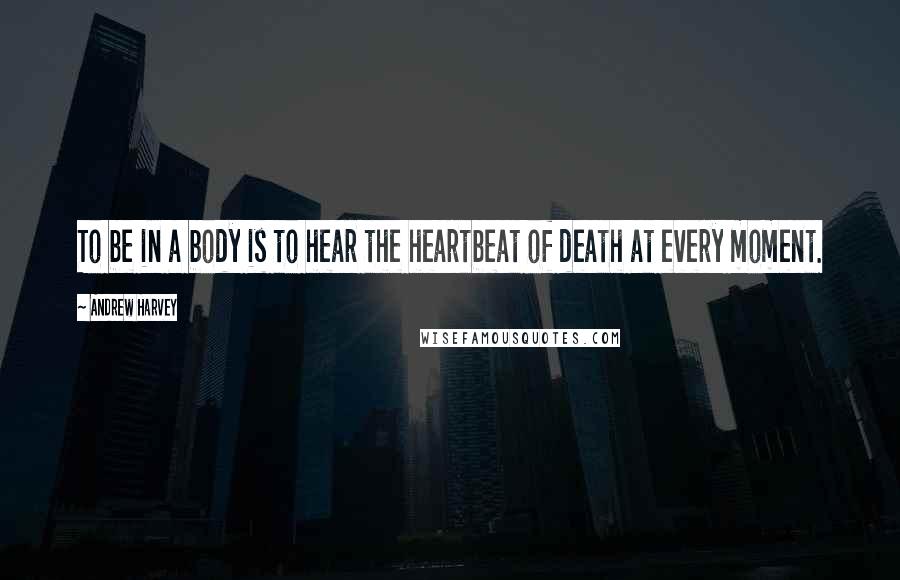 Andrew Harvey Quotes: To be in a body is to hear the heartbeat of death at every moment.