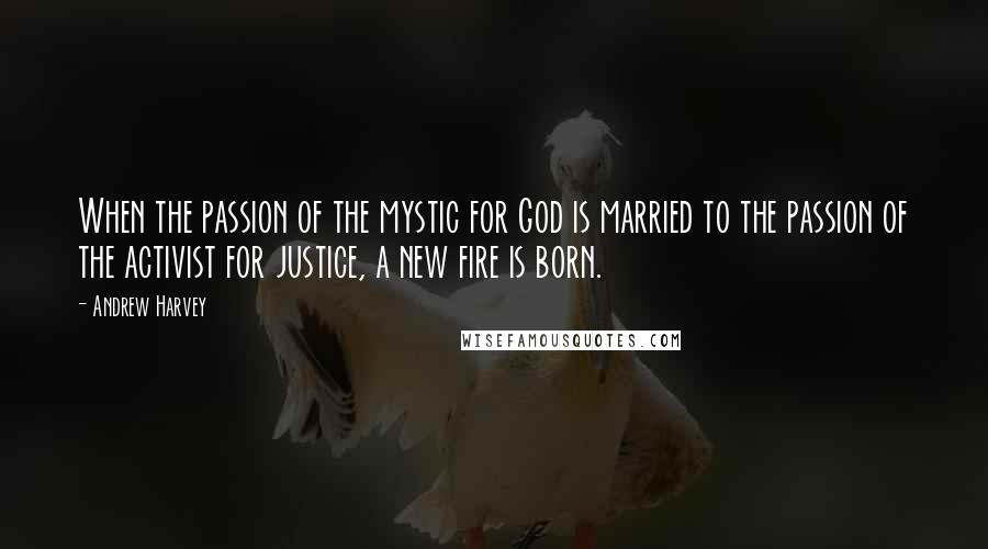 Andrew Harvey Quotes: When the passion of the mystic for God is married to the passion of the activist for justice, a new fire is born.