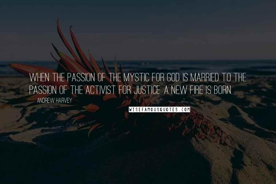 Andrew Harvey Quotes: When the passion of the mystic for God is married to the passion of the activist for justice, a new fire is born.