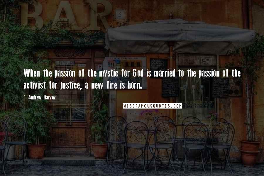 Andrew Harvey Quotes: When the passion of the mystic for God is married to the passion of the activist for justice, a new fire is born.