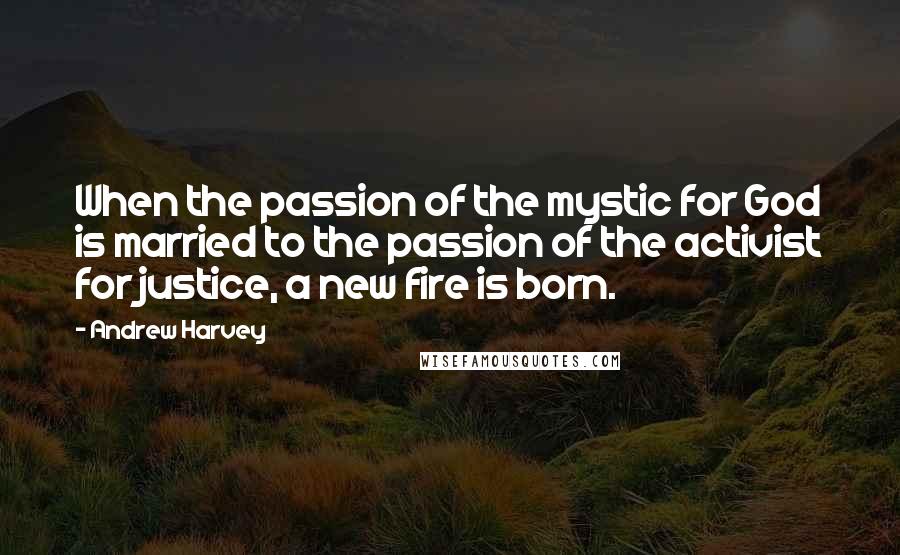 Andrew Harvey Quotes: When the passion of the mystic for God is married to the passion of the activist for justice, a new fire is born.