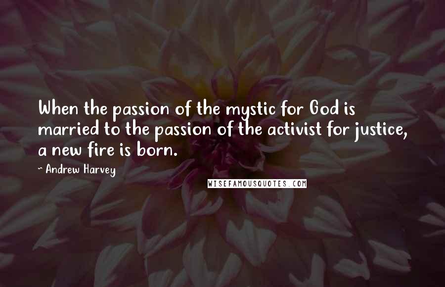 Andrew Harvey Quotes: When the passion of the mystic for God is married to the passion of the activist for justice, a new fire is born.