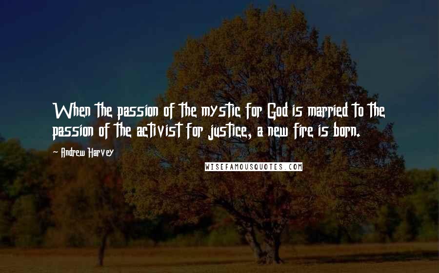 Andrew Harvey Quotes: When the passion of the mystic for God is married to the passion of the activist for justice, a new fire is born.