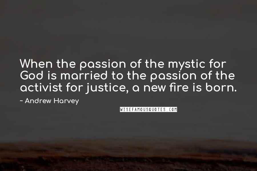 Andrew Harvey Quotes: When the passion of the mystic for God is married to the passion of the activist for justice, a new fire is born.