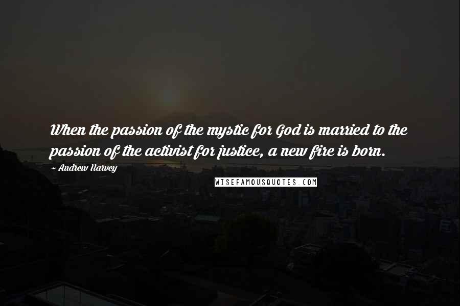 Andrew Harvey Quotes: When the passion of the mystic for God is married to the passion of the activist for justice, a new fire is born.