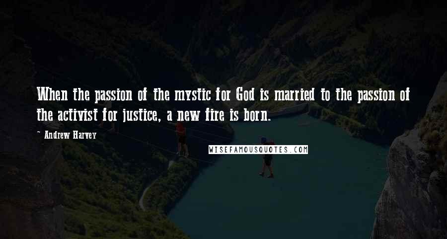 Andrew Harvey Quotes: When the passion of the mystic for God is married to the passion of the activist for justice, a new fire is born.