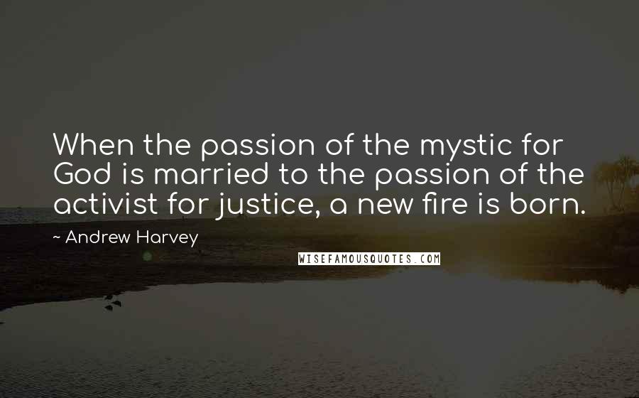 Andrew Harvey Quotes: When the passion of the mystic for God is married to the passion of the activist for justice, a new fire is born.