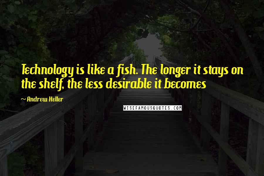 Andrew Heller Quotes: Technology is like a fish. The longer it stays on the shelf, the less desirable it becomes