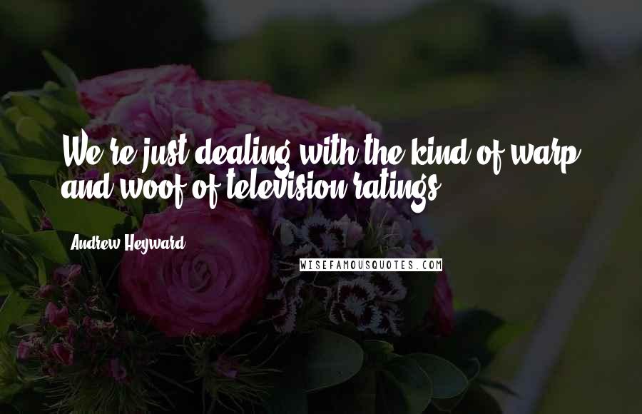 Andrew Heyward Quotes: We're just dealing with the kind of warp and woof of television ratings.