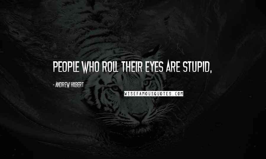 Andrew Hilbert Quotes: People who roll their eyes are stupid,