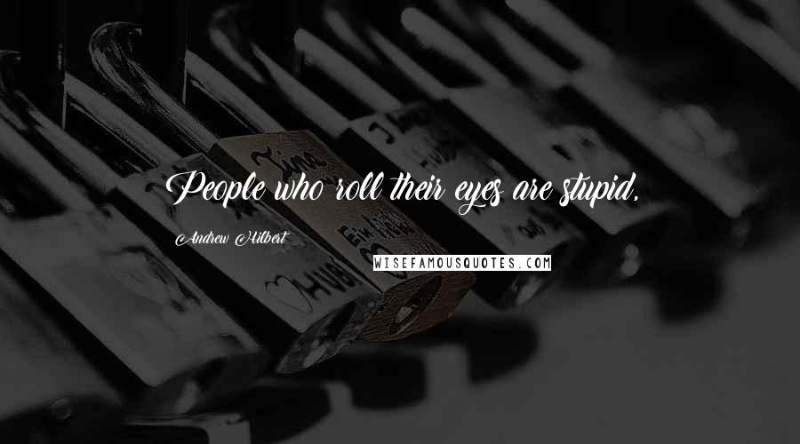 Andrew Hilbert Quotes: People who roll their eyes are stupid,
