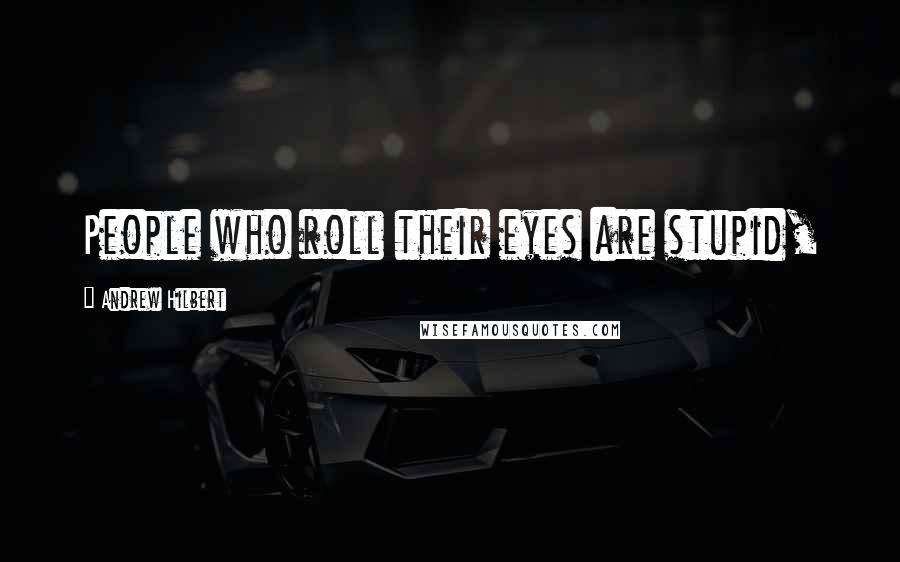 Andrew Hilbert Quotes: People who roll their eyes are stupid,