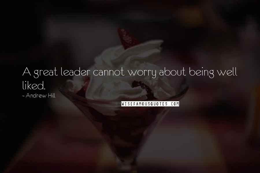 Andrew Hill Quotes: A great leader cannot worry about being well liked.
