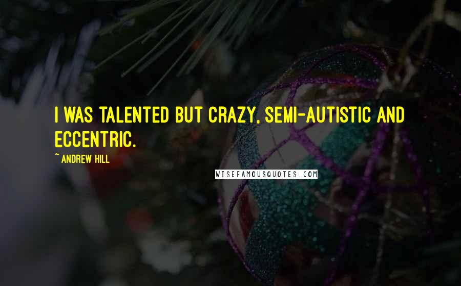 Andrew Hill Quotes: I was talented but crazy, semi-autistic and eccentric.
