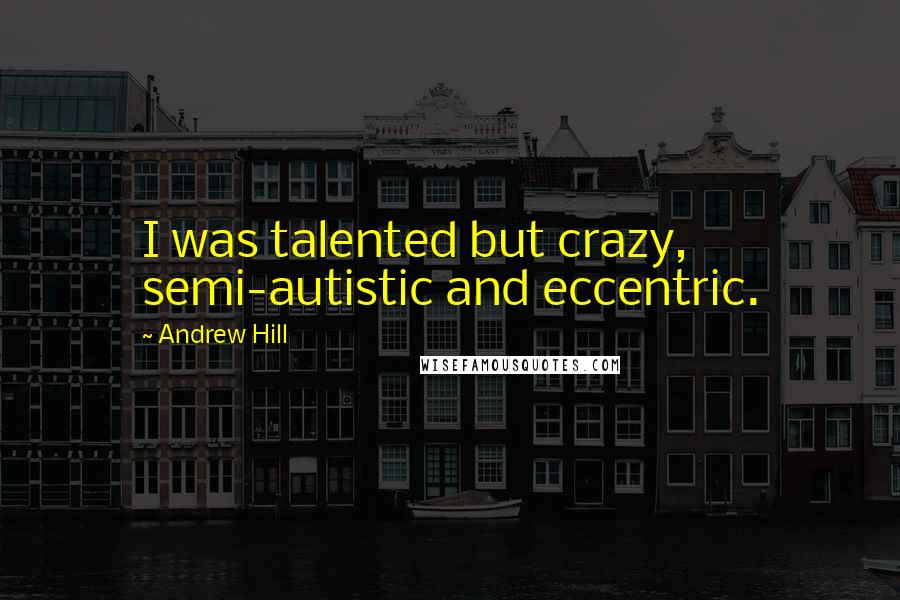 Andrew Hill Quotes: I was talented but crazy, semi-autistic and eccentric.