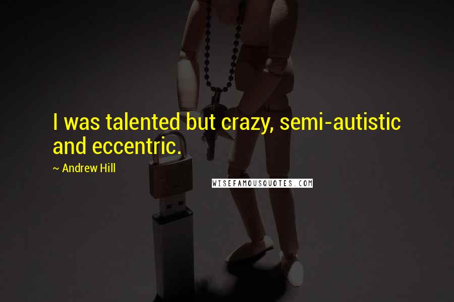 Andrew Hill Quotes: I was talented but crazy, semi-autistic and eccentric.