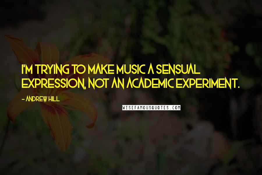 Andrew Hill Quotes: I'm trying to make music a sensual expression, not an academic experiment.