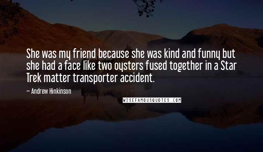 Andrew Hinkinson Quotes: She was my friend because she was kind and funny but she had a face like two oysters fused together in a Star Trek matter transporter accident.