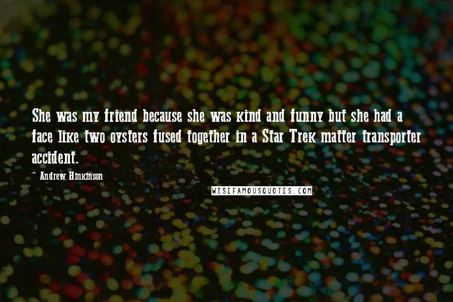 Andrew Hinkinson Quotes: She was my friend because she was kind and funny but she had a face like two oysters fused together in a Star Trek matter transporter accident.