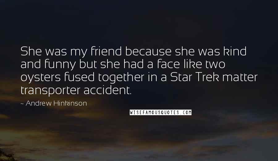 Andrew Hinkinson Quotes: She was my friend because she was kind and funny but she had a face like two oysters fused together in a Star Trek matter transporter accident.