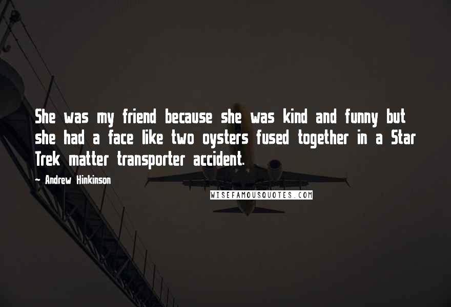 Andrew Hinkinson Quotes: She was my friend because she was kind and funny but she had a face like two oysters fused together in a Star Trek matter transporter accident.