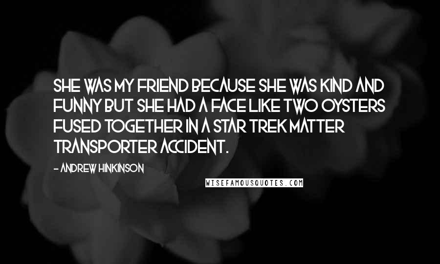 Andrew Hinkinson Quotes: She was my friend because she was kind and funny but she had a face like two oysters fused together in a Star Trek matter transporter accident.