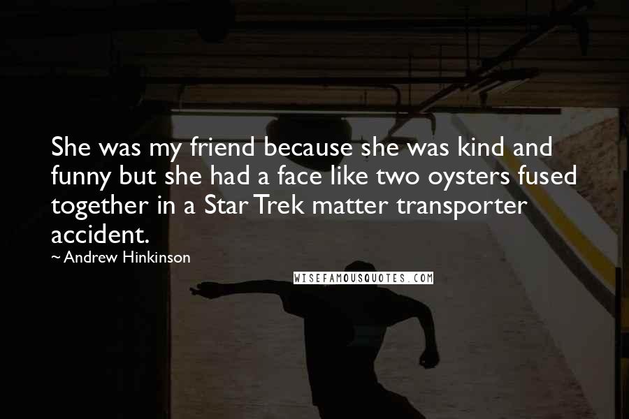 Andrew Hinkinson Quotes: She was my friend because she was kind and funny but she had a face like two oysters fused together in a Star Trek matter transporter accident.
