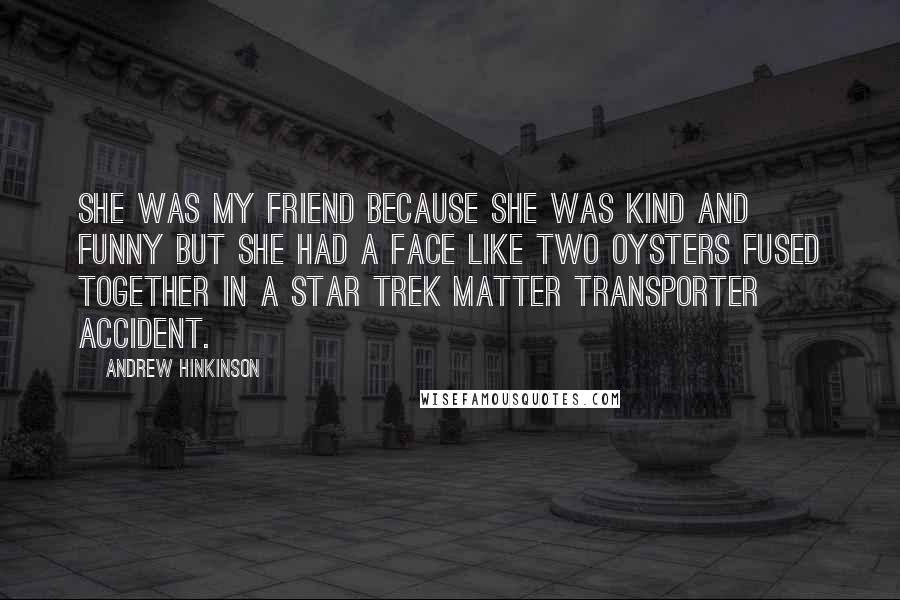 Andrew Hinkinson Quotes: She was my friend because she was kind and funny but she had a face like two oysters fused together in a Star Trek matter transporter accident.