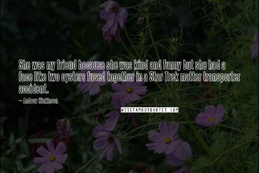 Andrew Hinkinson Quotes: She was my friend because she was kind and funny but she had a face like two oysters fused together in a Star Trek matter transporter accident.