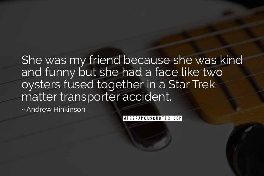 Andrew Hinkinson Quotes: She was my friend because she was kind and funny but she had a face like two oysters fused together in a Star Trek matter transporter accident.