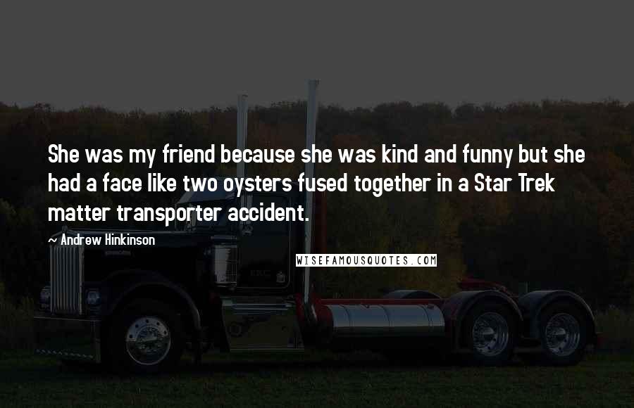 Andrew Hinkinson Quotes: She was my friend because she was kind and funny but she had a face like two oysters fused together in a Star Trek matter transporter accident.