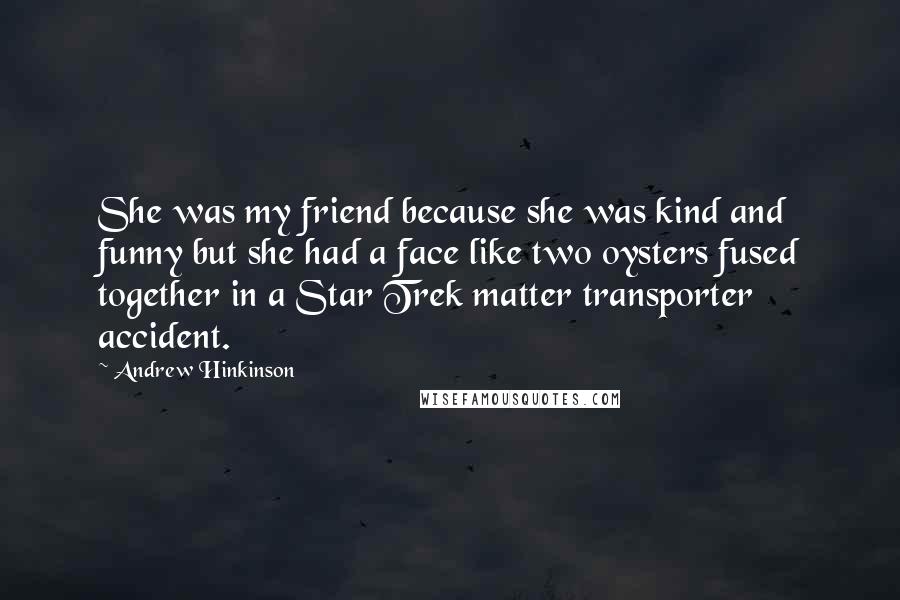 Andrew Hinkinson Quotes: She was my friend because she was kind and funny but she had a face like two oysters fused together in a Star Trek matter transporter accident.