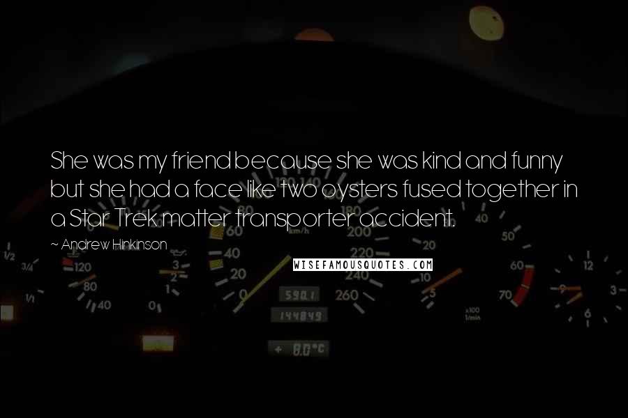 Andrew Hinkinson Quotes: She was my friend because she was kind and funny but she had a face like two oysters fused together in a Star Trek matter transporter accident.