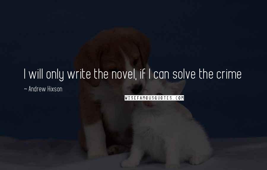 Andrew Hixson Quotes: I will only write the novel, if I can solve the crime