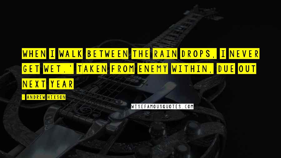 Andrew Hixson Quotes: When I walk between the rain drops, I never get wet.' Taken from ENEMY WITHIN, due out next year