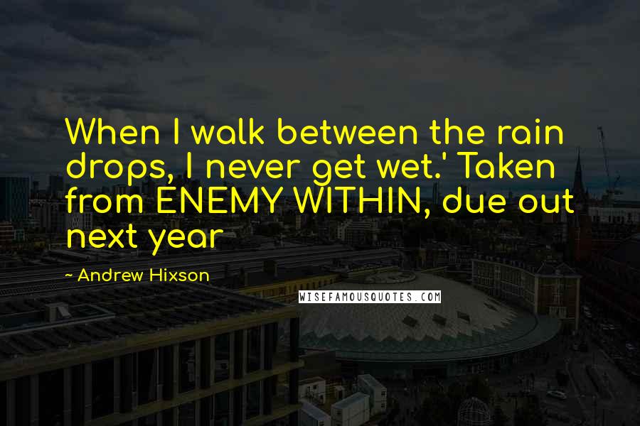 Andrew Hixson Quotes: When I walk between the rain drops, I never get wet.' Taken from ENEMY WITHIN, due out next year