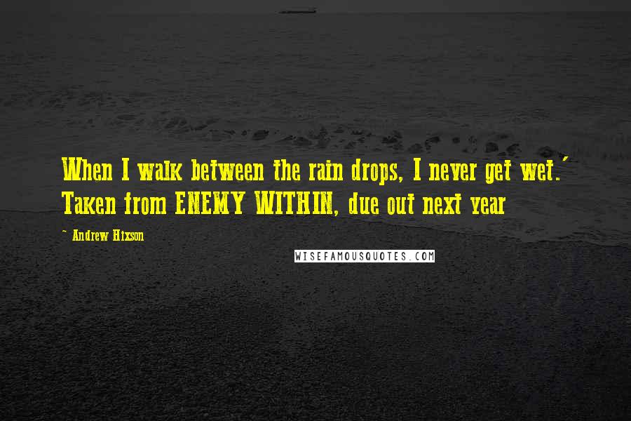 Andrew Hixson Quotes: When I walk between the rain drops, I never get wet.' Taken from ENEMY WITHIN, due out next year