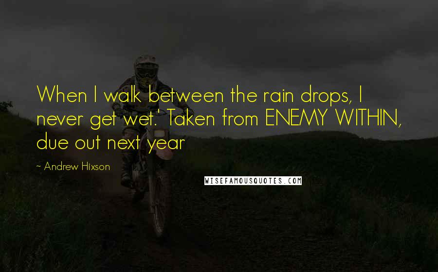 Andrew Hixson Quotes: When I walk between the rain drops, I never get wet.' Taken from ENEMY WITHIN, due out next year
