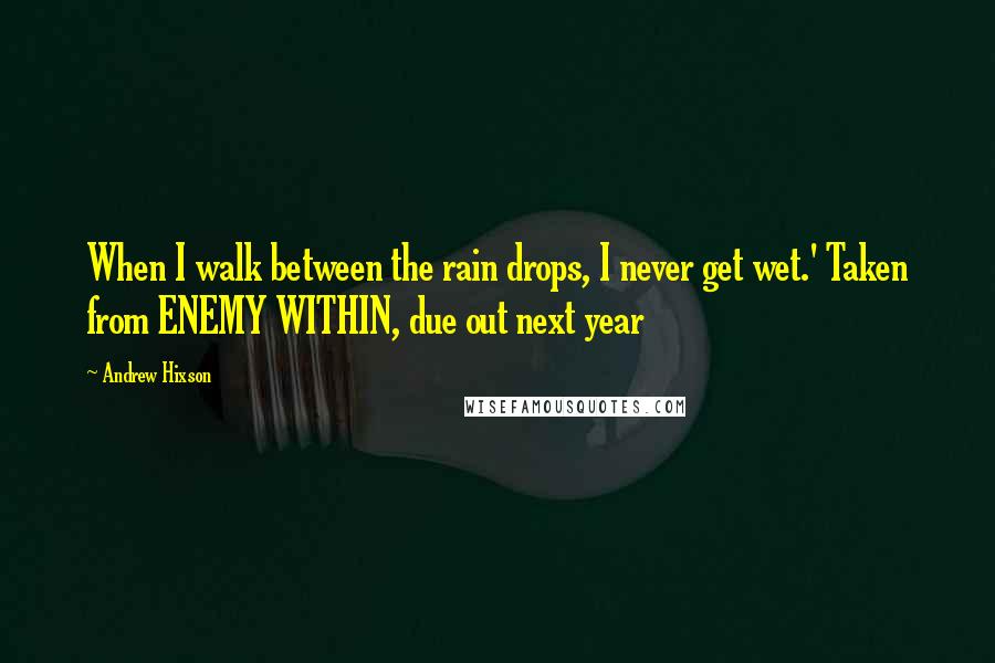 Andrew Hixson Quotes: When I walk between the rain drops, I never get wet.' Taken from ENEMY WITHIN, due out next year