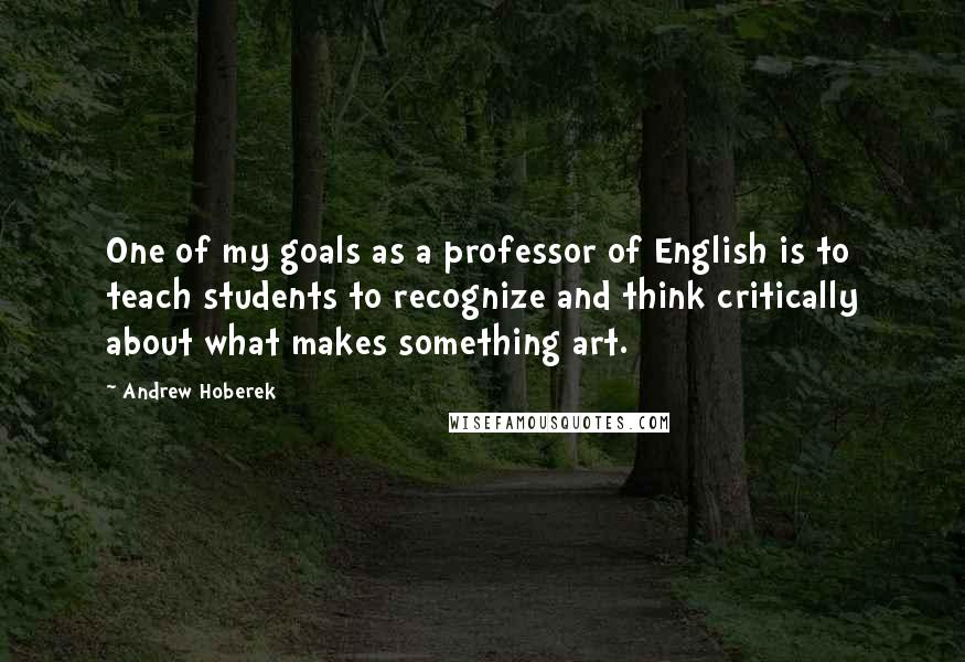 Andrew Hoberek Quotes: One of my goals as a professor of English is to teach students to recognize and think critically about what makes something art.