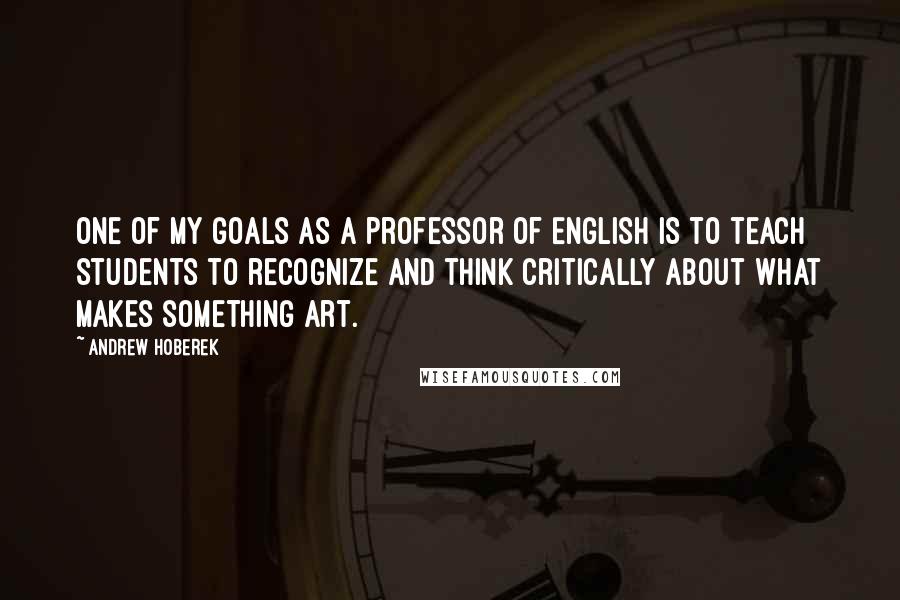 Andrew Hoberek Quotes: One of my goals as a professor of English is to teach students to recognize and think critically about what makes something art.