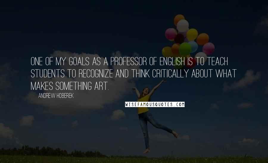 Andrew Hoberek Quotes: One of my goals as a professor of English is to teach students to recognize and think critically about what makes something art.