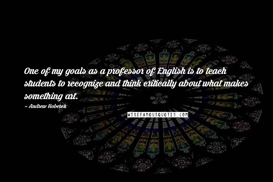 Andrew Hoberek Quotes: One of my goals as a professor of English is to teach students to recognize and think critically about what makes something art.