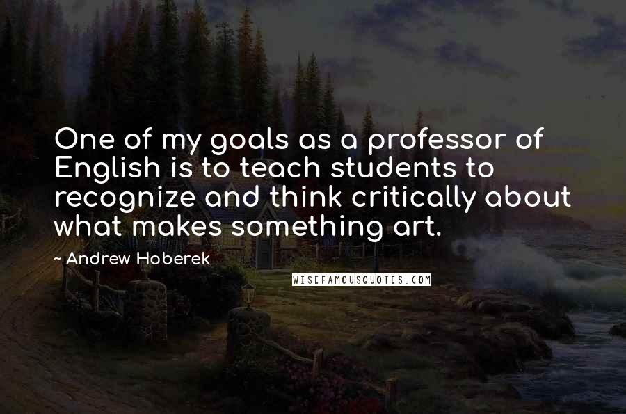 Andrew Hoberek Quotes: One of my goals as a professor of English is to teach students to recognize and think critically about what makes something art.