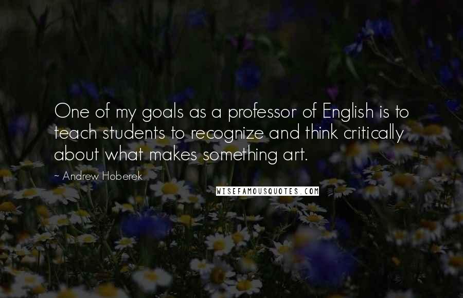 Andrew Hoberek Quotes: One of my goals as a professor of English is to teach students to recognize and think critically about what makes something art.