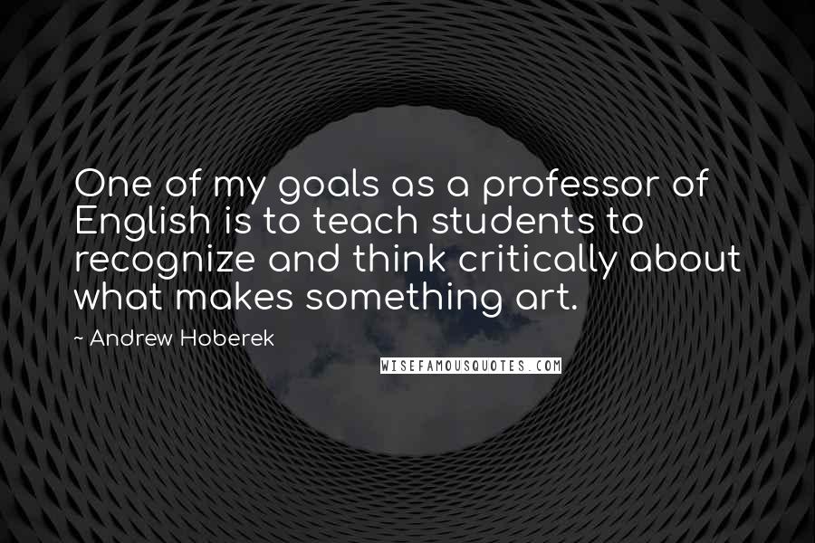 Andrew Hoberek Quotes: One of my goals as a professor of English is to teach students to recognize and think critically about what makes something art.