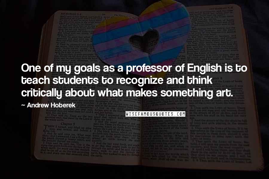 Andrew Hoberek Quotes: One of my goals as a professor of English is to teach students to recognize and think critically about what makes something art.